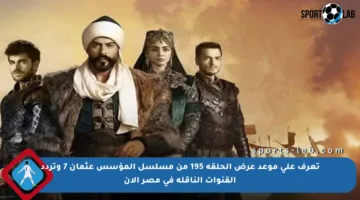 تعرف على موعد عرض الحلقة 195 من مسلسل المؤسس عثمان 7 وتردد القنوات الناقلة في مصر الآن